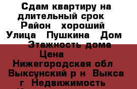 Сдам квартиру на длительный срок. › Район ­ хороший › Улица ­ Пушкина › Дом ­ 16 › Этажность дома ­ 9 › Цена ­ 8 000 - Нижегородская обл., Выксунский р-н, Выкса г. Недвижимость » Квартиры аренда   